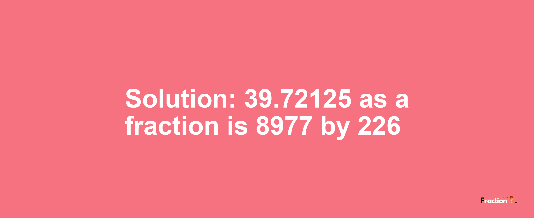 Solution:39.72125 as a fraction is 8977/226